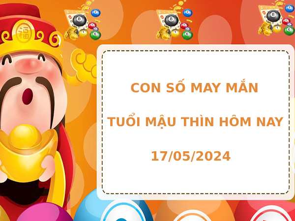 Con số may mắn tuổi Mậu Thìn ngày 17/5/2024 hôm nay dễ ăn